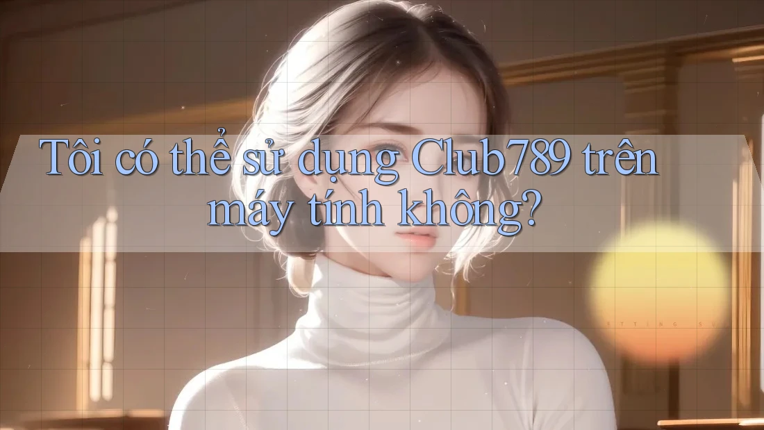 Tôi có thể sử dụng Club789 trên máy tính không? Tôi có thể sử dụng Club789 trên máy tính không?