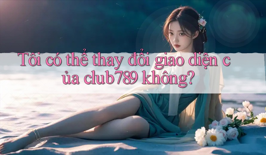 Tôi có thể thay đổi giao diện của club789 không?