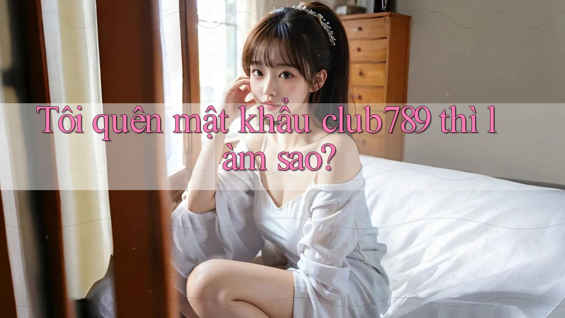 Tôi quên mật khẩu club789 thì làm sao? Tôi quên mật khẩu club789 thì làm sao?