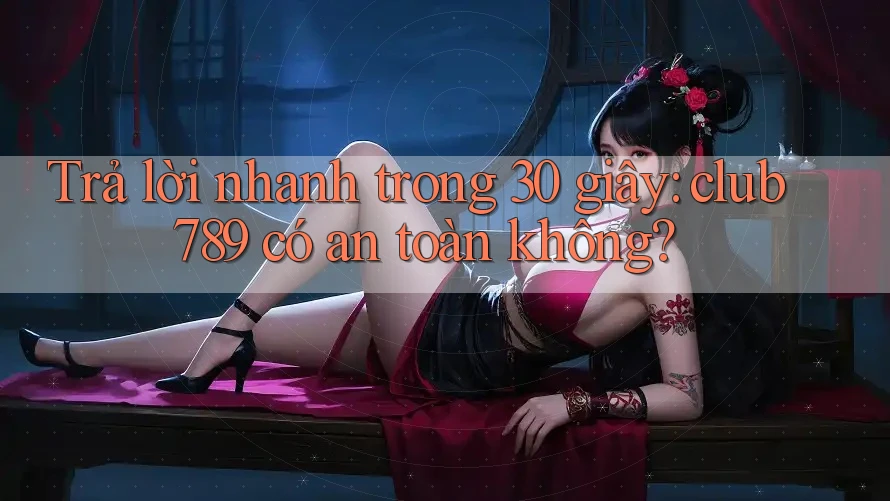 Trả lời nhanh trong 30 giây: club789 có an toàn không?