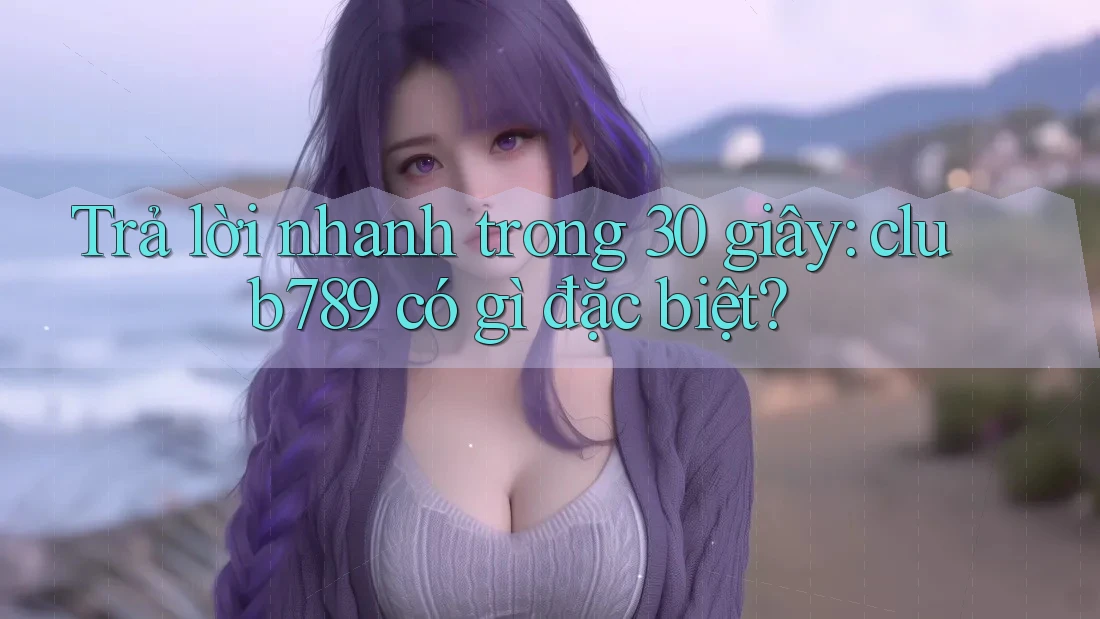 Trả lời nhanh trong 30 giây: club789 có gì đặc biệt? Trả lời nhanh trong 30 giây: club789 có gì đặc biệt?