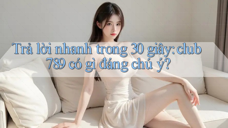 Trả lời nhanh trong 30 giây: club789 có gì đáng chú ý? Trả lời nhanh trong 30 giây: club789 có gì đáng chú ý?