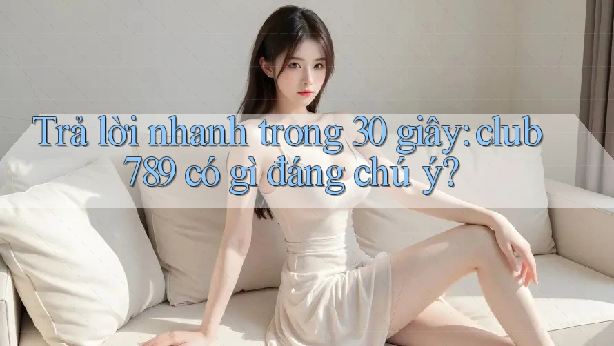 Trả lời nhanh trong 30 giây: club789 có gì đáng chú ý? Trả lời nhanh trong 30 giây: club789 có gì đáng chú ý?