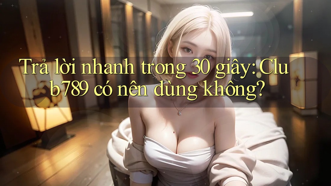 Trả lời nhanh trong 30 giây: Club789 có nên dùng không? Trả lời nhanh trong 30 giây: Club789 có nên dùng không?