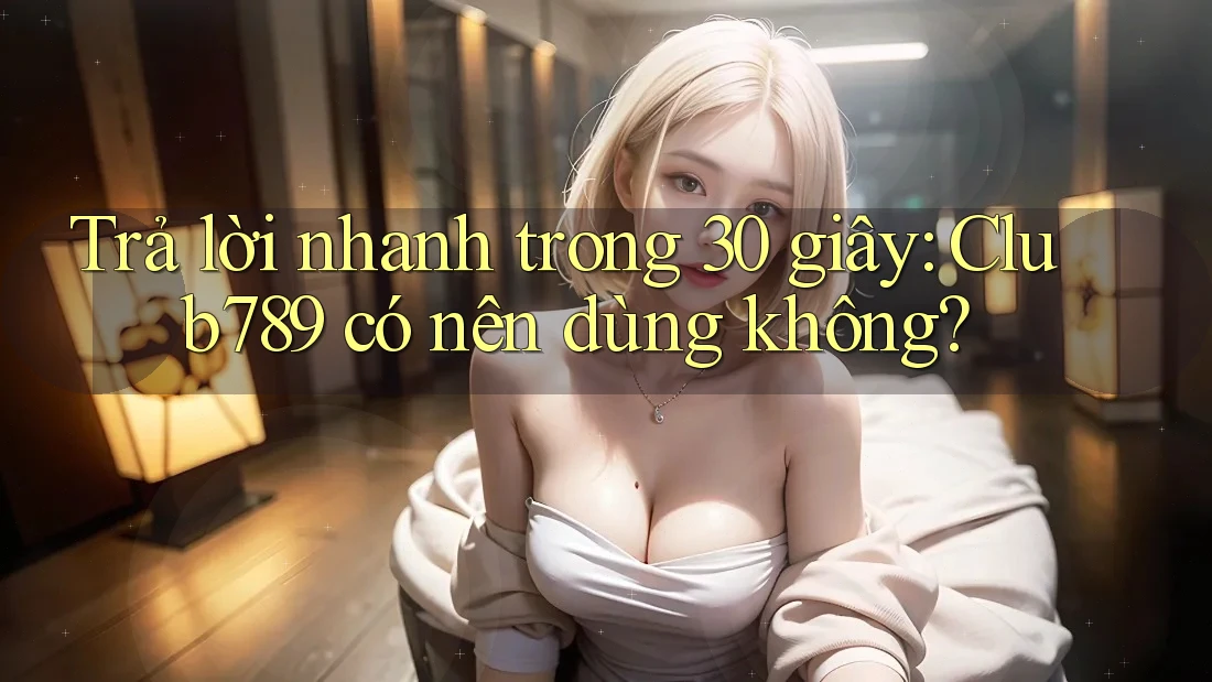 Trả lời nhanh trong 30 giây: Club789 có nên dùng không? Trả lời nhanh trong 30 giây: Club789 có nên dùng không?
