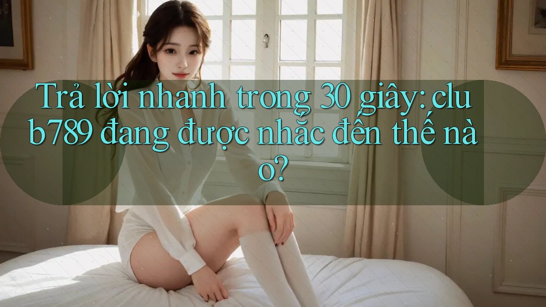 Trả lời nhanh trong 30 giây: club789 đang được nhắc đến thế nào?
