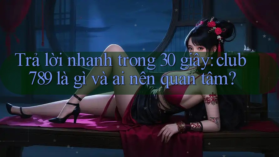 Trả lời nhanh trong 30 giây: club789 là gì và ai nên quan tâm?