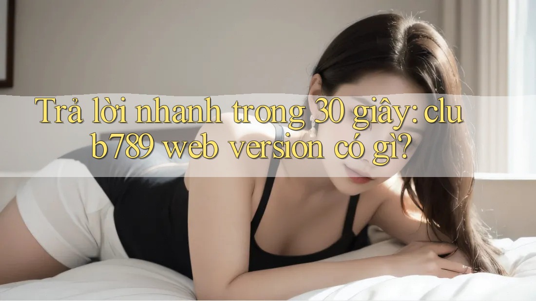 Trả lời nhanh trong 30 giây: club789 web version có gì? Trả lời nhanh trong 30 giây: club789 web version có gì?