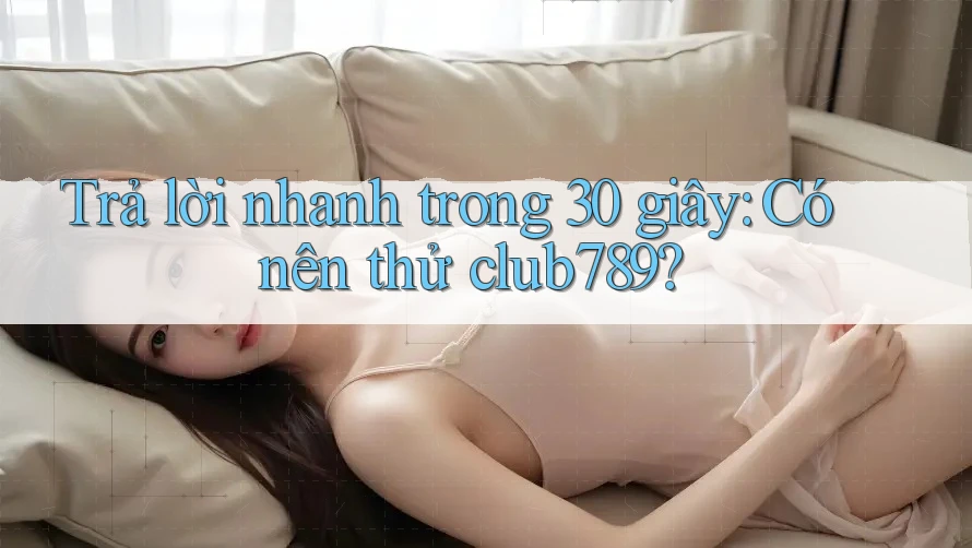 Trả lời nhanh trong 30 giây: Có nên thử club789? Trả lời nhanh trong 30 giây: Có nên thử club789?