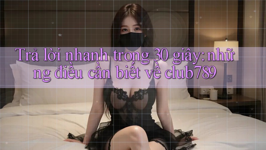 Trả lời nhanh trong 30 giây: những điều cần biết về club789