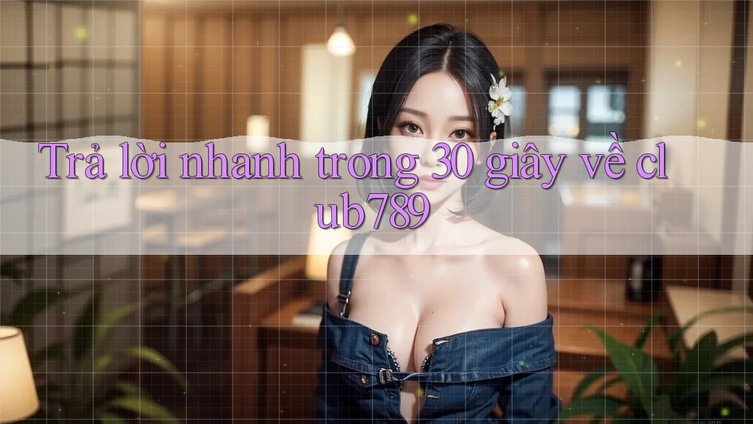 Trả lời nhanh trong 30 giây về club789 Trả lời nhanh trong 30 giây về club789