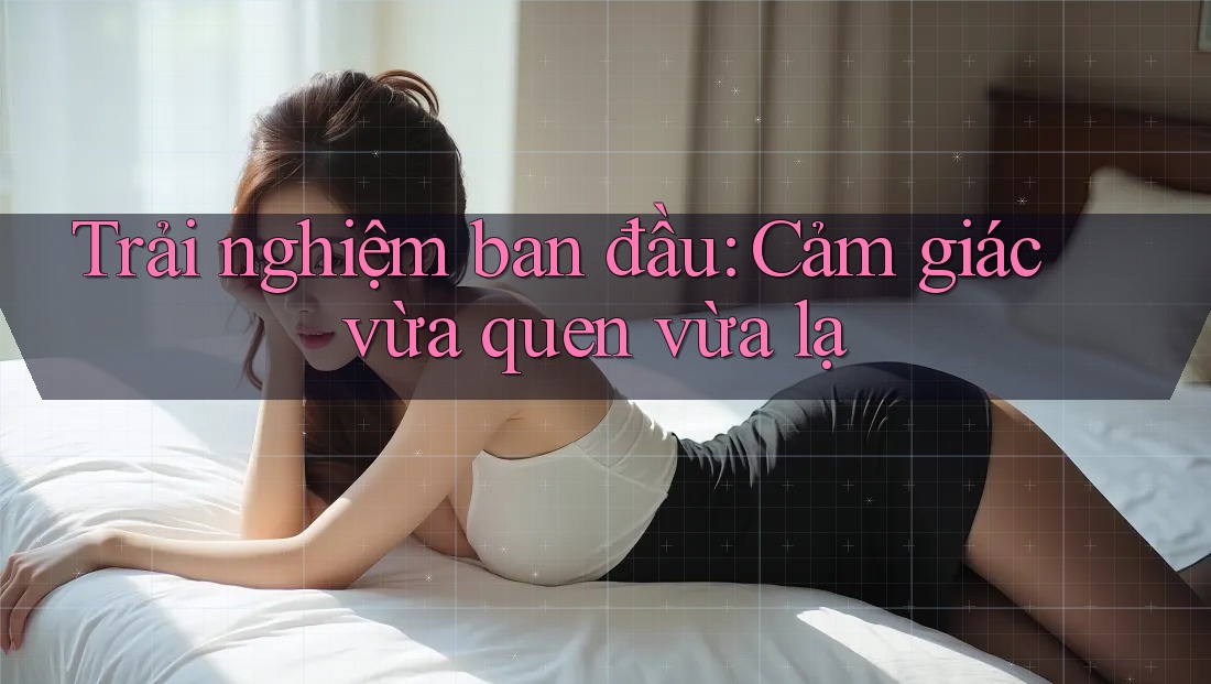 Trải nghiệm ban đầu: Cảm giác vừa quen vừa lạ