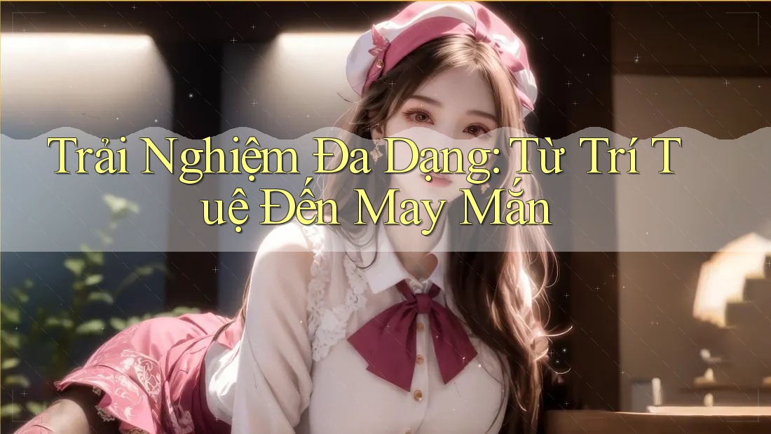 Trải Nghiệm Đa Dạng: Từ Trí Tuệ Đến May Mắn Trải Nghiệm Đa Dạng: Từ Trí Tuệ Đến May Mắn