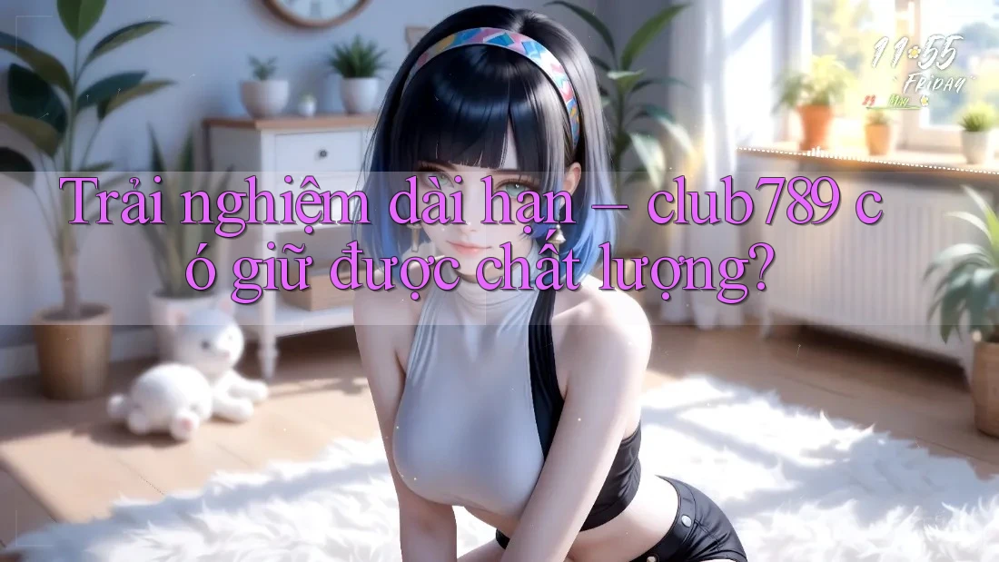 Trải nghiệm dài hạn – club789 có giữ được chất lượng? Trải nghiệm dài hạn – club789 có giữ được chất lượng?