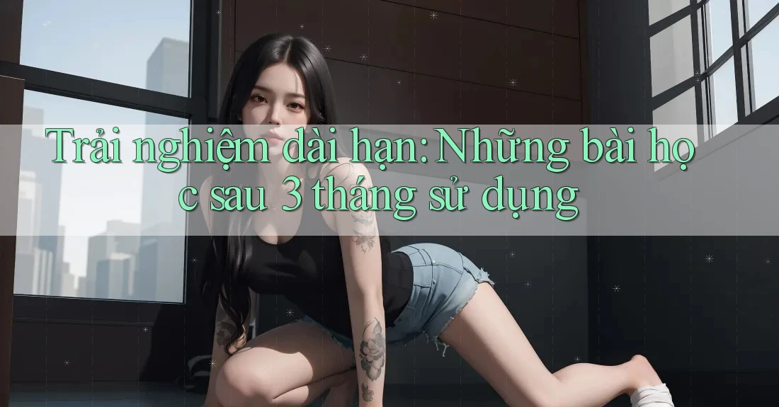 Trải nghiệm dài hạn: Những bài học sau 3 tháng sử dụng