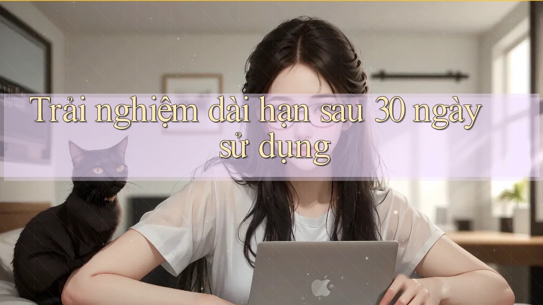 Trải nghiệm dài hạn sau 30 ngày sử dụng Trải nghiệm dài hạn sau 30 ngày sử dụng