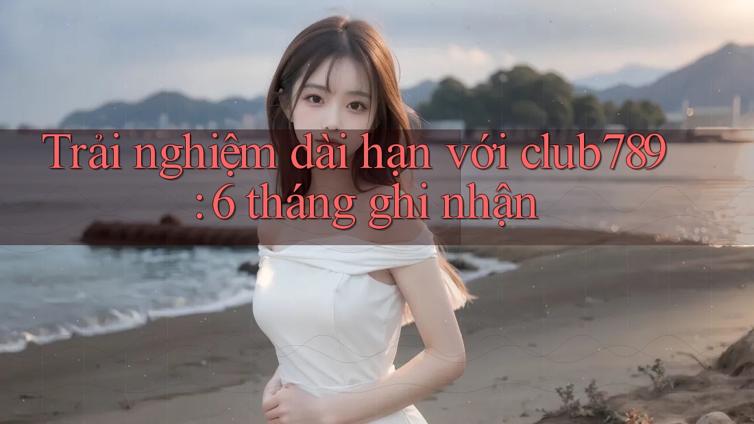 Trải nghiệm dài hạn với club789: 6 tháng ghi nhận Trải nghiệm dài hạn với club789: 6 tháng ghi nhận