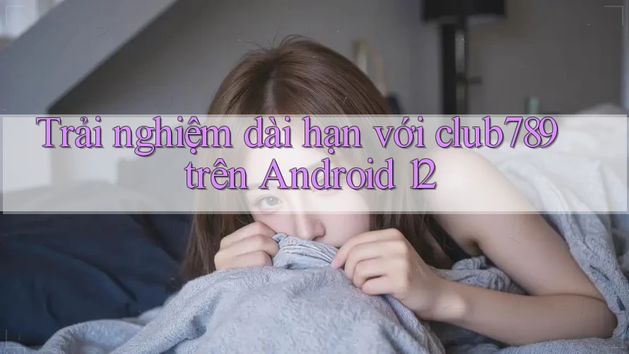 Trải nghiệm dài hạn với club789 trên Android 12 Trải nghiệm dài hạn với club789 trên Android 12