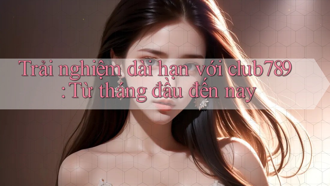 Trải nghiệm dài hạn với club789: Từ tháng đầu đến nay Trải nghiệm dài hạn với club789: Từ tháng đầu đến nay