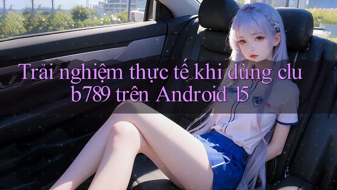 Trải nghiệm thực tế khi dùng club789 trên Android 15 Trải nghiệm thực tế khi dùng club789 trên Android 15