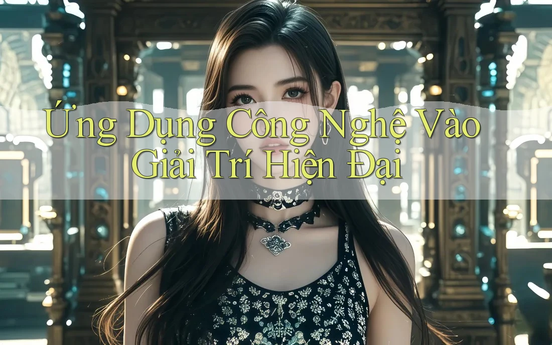 Ứng Dụng Công Nghệ Vào Giải Trí Hiện Đại Ứng Dụng Công Nghệ Vào Giải Trí Hiện Đại