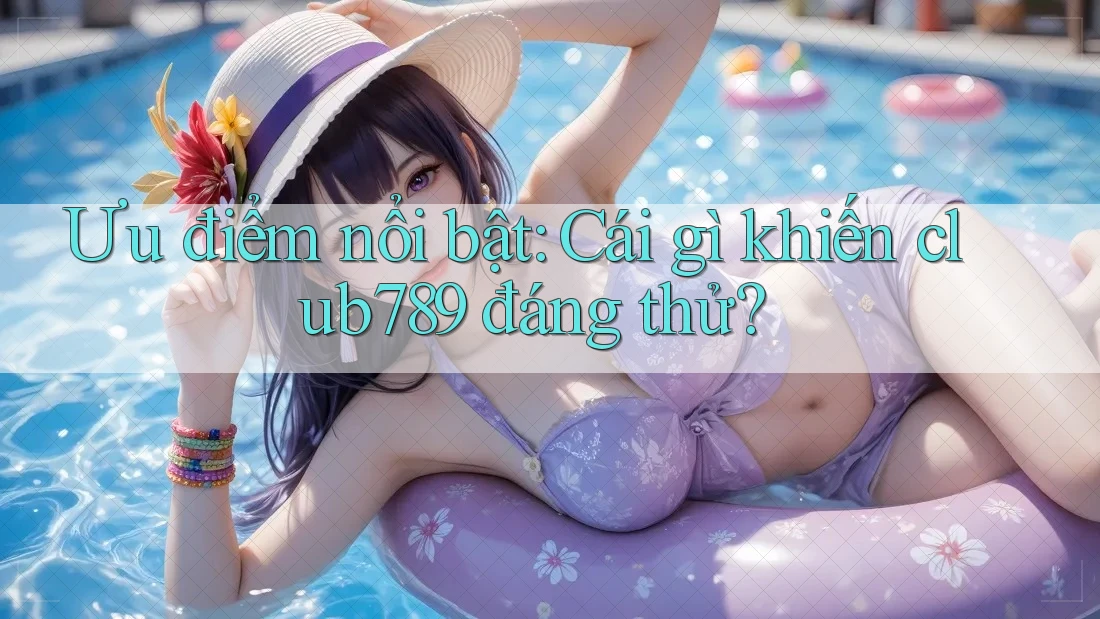 Ưu điểm nổi bật: Cái gì khiến club789 đáng thử?
