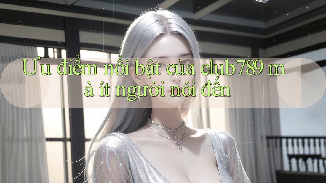 Ưu điểm nổi bật của club789 mà ít người nói đến