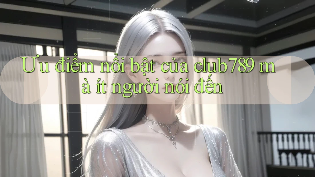 Ưu điểm nổi bật của club789 mà ít người nói đến Ưu điểm nổi bật của club789 mà ít người nói đến