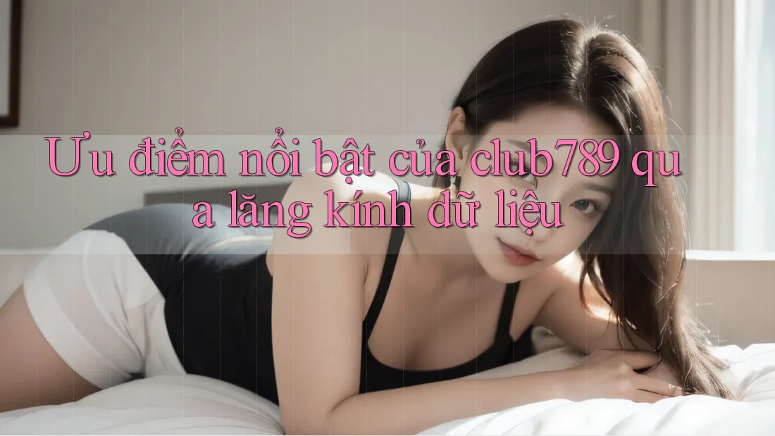 Ưu điểm nổi bật của club789 qua lăng kính dữ liệu Ưu điểm nổi bật của club789 qua lăng kính dữ liệu