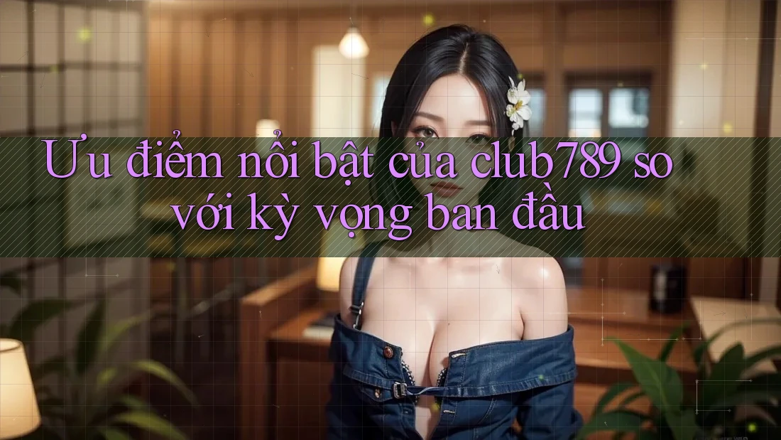 Ưu điểm nổi bật của club789 so với kỳ vọng ban đầu Ưu điểm nổi bật của club789 so với kỳ vọng ban đầu