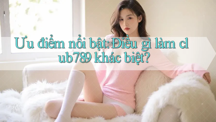 Ưu điểm nổi bật: Điều gì làm club789 khác biệt? Ưu điểm nổi bật: Điều gì làm club789 khác biệt?