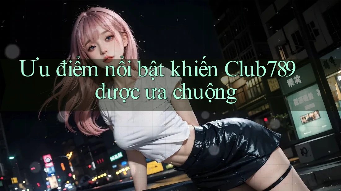 Ưu điểm nổi bật khiến Club789 được ưa chuộng Ưu điểm nổi bật khiến Club789 được ưa chuộng