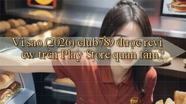 Vì sao (2026) club789 được review trên Play Store quan tâm
