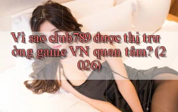 Vì sao club789 được thị trường game VN quan tâm (2026)
