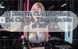 Vì sao nên Club789 đánh giá chi tiết từng mục   mượt 247